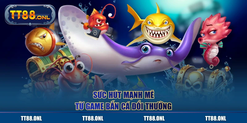 Sức hút mạnh mẽ từ game bắn cá đổi thưởng